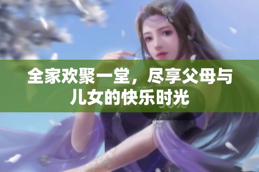 全家欢聚一堂，尽享父母与儿女的快乐时光