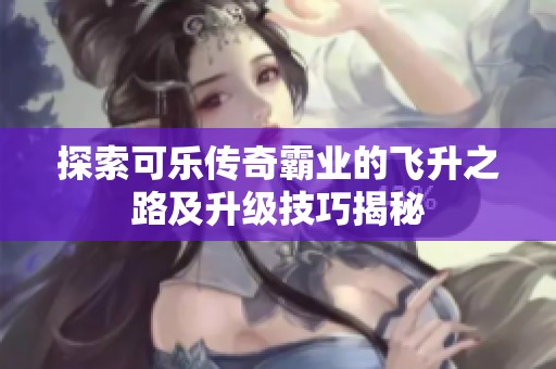 探索可乐传奇霸业的飞升之路及升级技巧揭秘