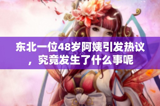 东北一位48岁阿姨引发热议，究竟发生了什么事呢