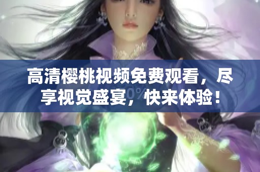 高清樱桃视频免费观看，尽享视觉盛宴，快来体验！