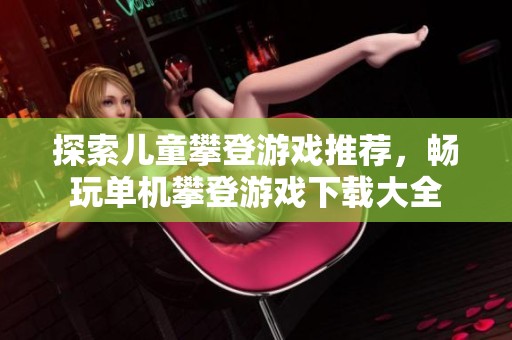 探索儿童攀登游戏推荐，畅玩单机攀登游戏下载大全