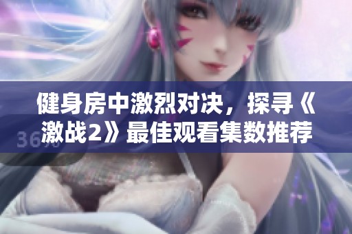 健身房中激烈对决，探寻《激战2》最佳观看集数推荐