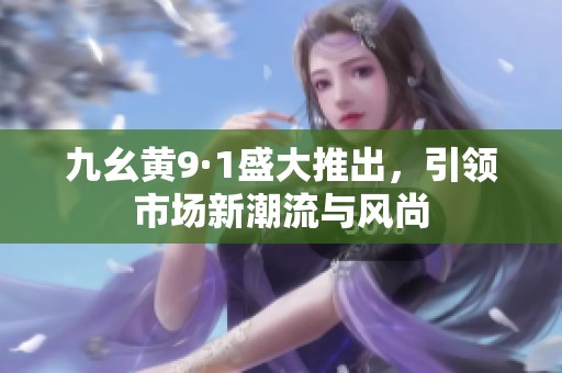 九幺黄9·1盛大推出，引领市场新潮流与风尚