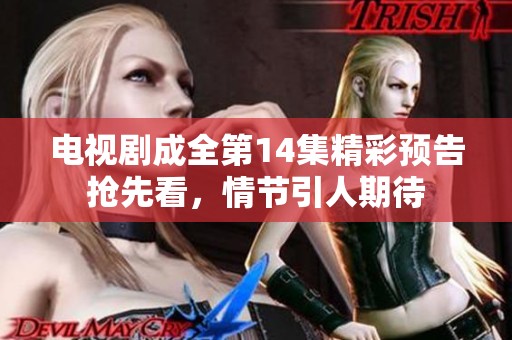 电视剧成全第14集精彩预告抢先看，情节引人期待