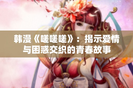韩漫《嗟嗟嗟》：揭示爱情与困惑交织的青春故事
