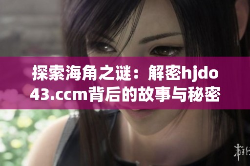 探索海角之谜：解密hjdo43.ccm背后的故事与秘密