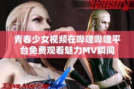 青春少女视频在哔哩哔哩平台免费观看魅力MV瞬间