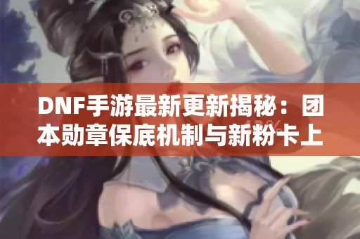 DNF手游最新更新揭秘：团本勋章保底机制与新粉卡上线