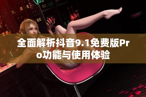 全面解析抖音9.1免费版Pro功能与使用体验
