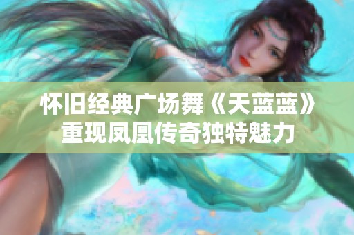 怀旧经典广场舞《天蓝蓝》重现凤凰传奇独特魅力