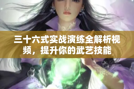 三十六式实战演练全解析视频，提升你的武艺技能