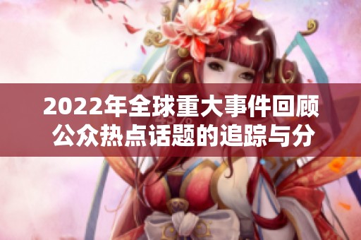2022年全球重大事件回顾 公众热点话题的追踪与分析