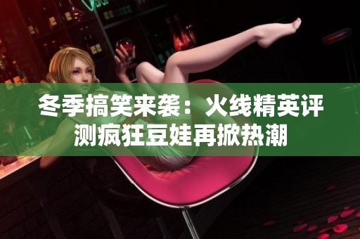 冬季搞笑来袭：火线精英评测疯狂豆娃再掀热潮