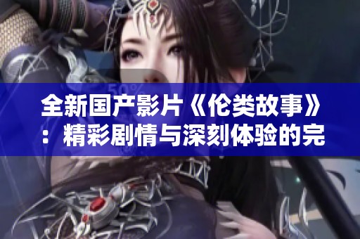 全新国产影片《伦类故事》：精彩剧情与深刻体验的完美结合