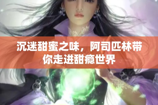 沉迷甜蜜之味，阿司匹林带你走进甜瘾世界