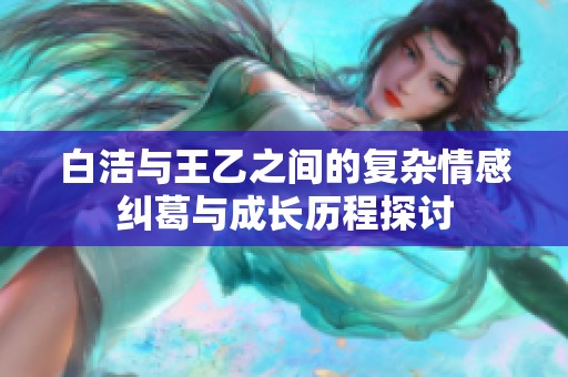白洁与王乙之间的复杂情感纠葛与成长历程探讨