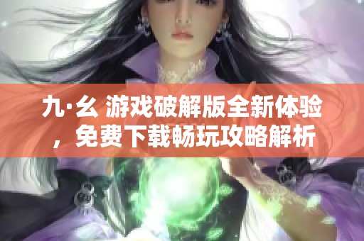 九·幺 游戏破解版全新体验，免费下载畅玩攻略解析
