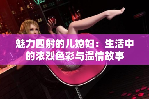 魅力四射的儿媳妇：生活中的浓烈色彩与温情故事