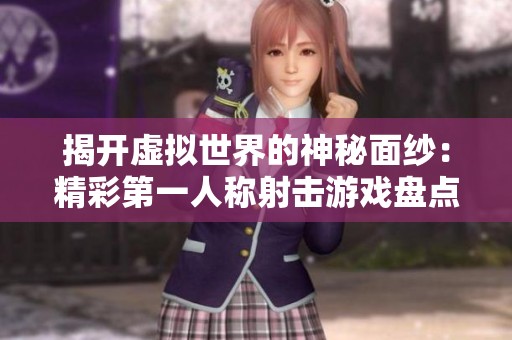 揭开虚拟世界的神秘面纱：精彩第一人称射击游戏盘点