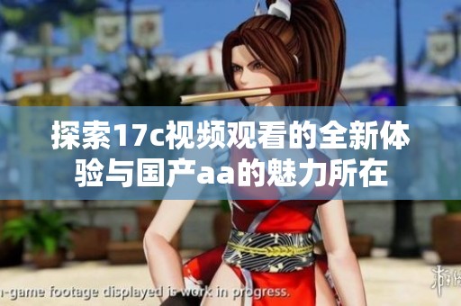 探索17c视频观看的全新体验与国产aa的魅力所在