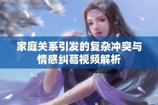 家庭关系引发的复杂冲突与情感纠葛视频解析