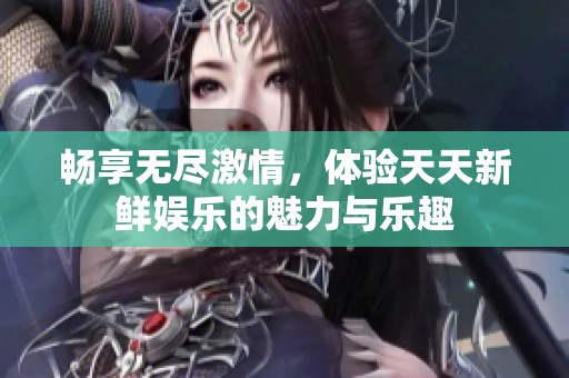 畅享无尽激情，体验天天新鲜娱乐的魅力与乐趣