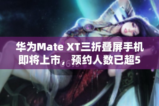 华为Mate XT三折叠屏手机即将上市，预约人数已超50万