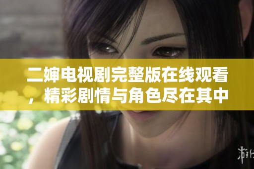 二婶电视剧完整版在线观看，精彩剧情与角色尽在其中
