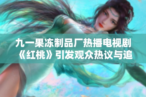 九一果冻制品厂热播电视剧《红桃》引发观众热议与追捧