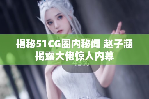 揭秘51CG圈内秘闻 赵子涵揭露大佬惊人内幕