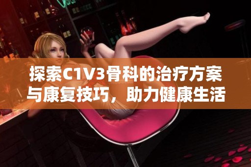 探索C1V3骨科的治疗方案与康复技巧，助力健康生活