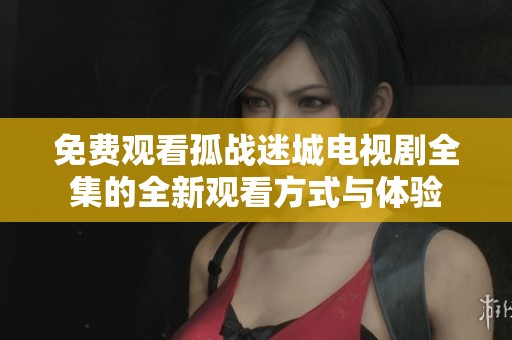 免费观看孤战迷城电视剧全集的全新观看方式与体验