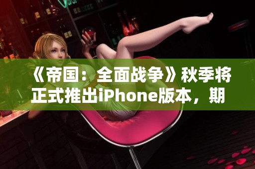 《帝国：全面战争》秋季将正式推出iPhone版本，期待与玩家见面