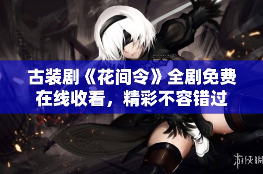 古装剧《花间令》全剧免费在线收看，精彩不容错过