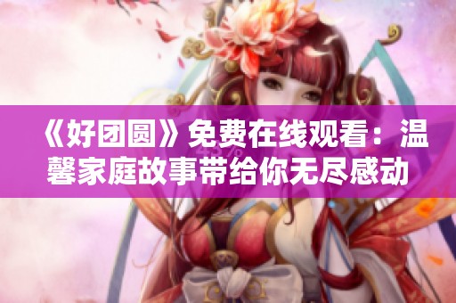 《好团圆》免费在线观看：温馨家庭故事带给你无尽感动