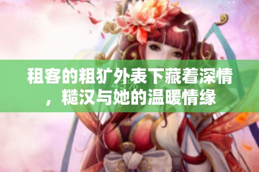 租客的粗犷外表下藏着深情，糙汉与她的温暖情缘