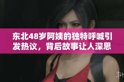 东北48岁阿姨的独特呼喊引发热议，背后故事让人深思