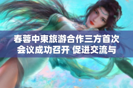 春蓉中柬旅游合作三方首次会议成功召开 促进交流与发展