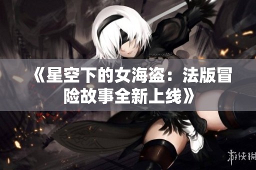 《星空下的女海盗：法版冒险故事全新上线》
