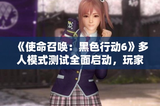 《使命召唤：黑色行动6》多人模式测试全面启动，玩家快来体验！