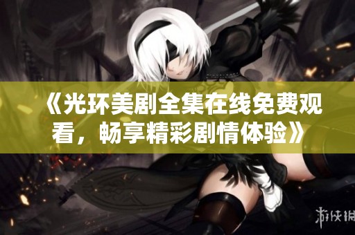 《光环美剧全集在线免费观看，畅享精彩剧情体验》