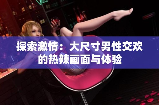 探索激情：大尺寸男性交欢的热辣画面与体验