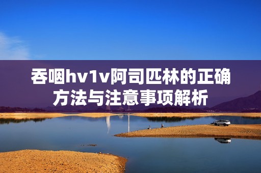 吞咽hv1v阿司匹林的正确方法与注意事项解析