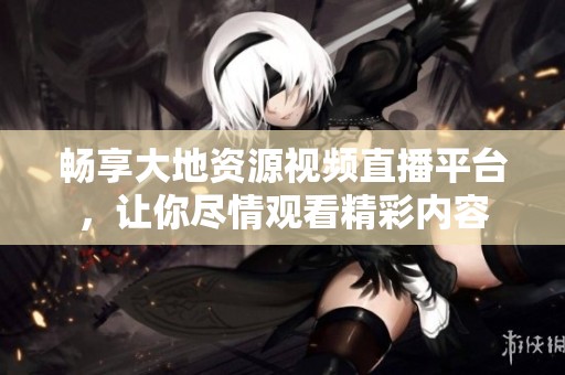 畅享大地资源视频直播平台，让你尽情观看精彩内容