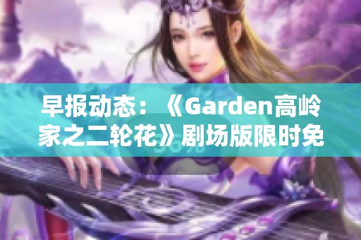 早报动态：《Garden高岭家之二轮花》剧场版限时免费观看活动揭秘