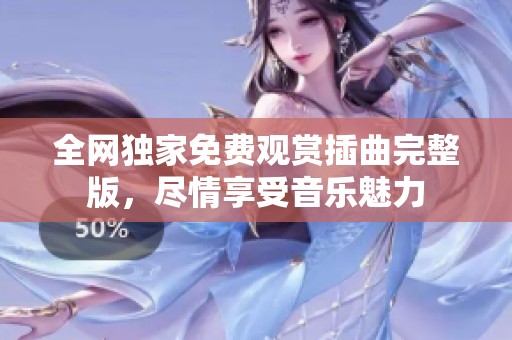 全网独家免费观赏插曲完整版，尽情享受音乐魅力