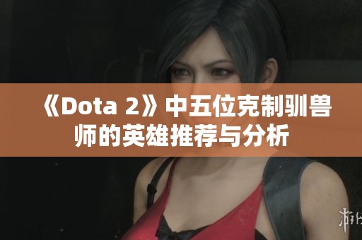 《Dota 2》中五位克制驯兽师的英雄推荐与分析