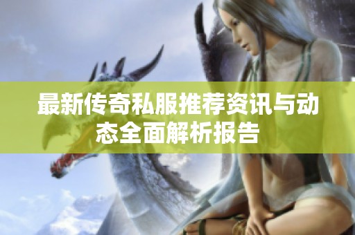 最新传奇私服推荐资讯与动态全面解析报告