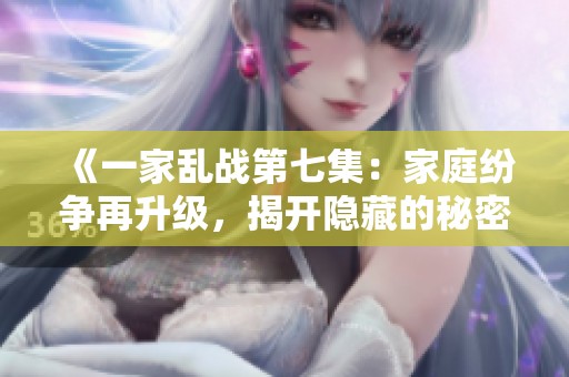 《一家乱战第七集：家庭纷争再升级，揭开隐藏的秘密与冲突》