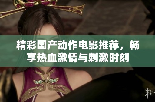 精彩国产动作电影推荐，畅享热血激情与刺激时刻